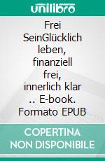Frei SeinGlücklich leben, finanziell frei, innerlich klar .. E-book. Formato EPUB ebook