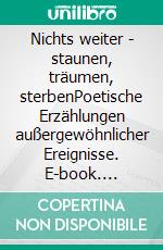 Nichts weiter - staunen, träumen, sterbenPoetische Erzählungen außergewöhnlicher Ereignisse. E-book. Formato EPUB ebook