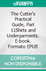 The Cutter's Practical Guide, Part 11Shirts and Undergarments. E-book. Formato EPUB ebook