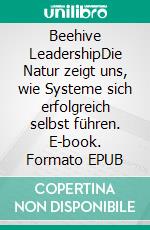 Beehive LeadershipDie Natur zeigt uns, wie Systeme sich erfolgreich selbst führen. E-book. Formato EPUB ebook