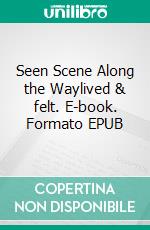 Seen Scene Along the Waylived & felt. E-book. Formato EPUB ebook