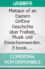 Mixtape of an Eastern GirlEine Geschichte über Freiheit, Musik und Erwachsenwerden. E-book. Formato EPUB ebook