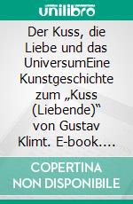 Der Kuss, die Liebe und das UniversumEine Kunstgeschichte zum „Kuss (Liebende)“ von Gustav Klimt. E-book. Formato EPUB ebook