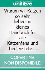 Warum wir Katzen so sehr liebenEin kleines Handbuch für alle Katzenfans und -bedienstete. E-book. Formato EPUB ebook