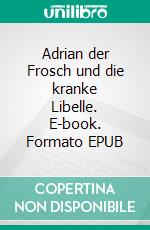 Adrian der Frosch und die kranke Libelle. E-book. Formato EPUB ebook