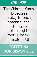 The Chinese Yams (Dioscorea Batata)Historical, botanical and health aspekts of the light root. E-book. Formato EPUB ebook