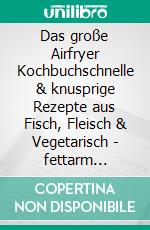 Das große Airfryer Kochbuchschnelle & knusprige Rezepte aus Fisch, Fleisch & Vegetarisch - fettarm genießen. E-book. Formato EPUB ebook