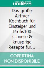 Das große Airfryer Kochbuch für Einsteiger und Profis100 schnelle & knusprige Rezepte für jeden Tag - gesund genießen mit weniger Öl. E-book. Formato EPUB ebook