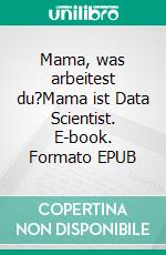 Mama, was arbeitest du?Mama ist Data Scientist. E-book. Formato EPUB ebook