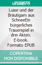 Luise und der Bräutigam aus SchneeEin bürgerliches Trauerspiel in drei Akten. E-book. Formato EPUB ebook