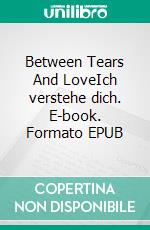 Between Tears And LoveIch verstehe dich. E-book. Formato EPUB ebook