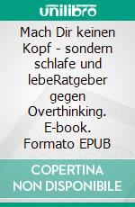 Mach Dir keinen Kopf - sondern schlafe und lebeRatgeber gegen Overthinking. E-book. Formato EPUB ebook