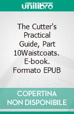 The Cutter's Practical Guide, Part 10Waistcoats. E-book. Formato EPUB ebook