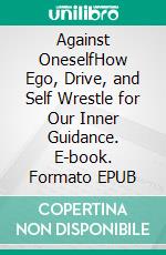 Against OneselfHow Ego, Drive, and Self Wrestle for Our Inner Guidance. E-book. Formato EPUB ebook