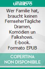Wer Familie hat, braucht keinen FernseherTägliche Dramen, Komödien un Falkshows. E-book. Formato EPUB ebook