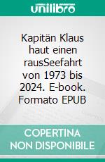 Kapitän Klaus haut einen rausSeefahrt von 1973 bis 2024. E-book. Formato EPUB ebook
