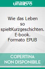 Wie das Leben so spieltKurzgeschichten. E-book. Formato EPUB ebook