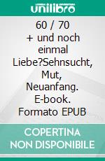 60 / 70 + und noch einmal Liebe?Sehnsucht, Mut, Neuanfang. E-book. Formato EPUB ebook