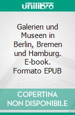 Galerien und Museen in Berlin, Bremen und Hamburg. E-book. Formato EPUB ebook