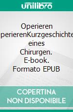 Operieren OperierenKurzgeschichten eines Chirurgen. E-book. Formato EPUB ebook