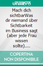 Mach dich sichtbarWas dir niemand über Sichtbarkeit im Business sagt (aber jede Frau wissen sollte). E-book. Formato EPUB ebook