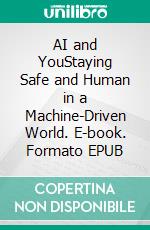AI and YouStaying Safe and Human in a Machine-Driven World. E-book. Formato EPUB ebook