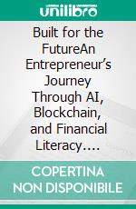 Built for the FutureAn Entrepreneur’s Journey Through AI, Blockchain, and Financial Literacy. E-book. Formato EPUB ebook