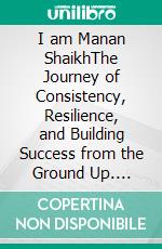I am Manan ShaikhThe Journey of Consistency, Resilience, and Building Success from the Ground Up. E-book. Formato EPUB ebook