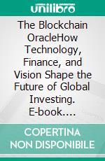 The Blockchain OracleHow Technology, Finance, and Vision Shape the Future of Global Investing. E-book. Formato EPUB ebook