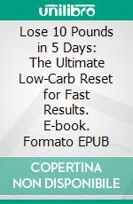 Lose 10 Pounds in 5 Days: The Ultimate Low-Carb Reset for Fast Results. E-book. Formato EPUB ebook
