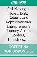 Still Moving – How I Built, Rebuilt, and Kept MovingAn Entrepreneur’s Journey Across Borders, Industries, and Resilience. E-book. Formato EPUB ebook