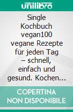 Single Kochbuch vegan100 vegane Rezepte für jeden Tag –  schnell, einfach und gesund.  Kochen für 1 Person, mit vollem Genuss.. E-book. Formato EPUB ebook