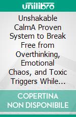 Unshakable CalmA Proven System to Break Free from Overthinking, Emotional Chaos, and Toxic Triggers While Protecting Your Inner Peace. E-book. Formato EPUB ebook