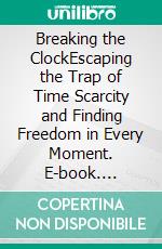 Breaking the ClockEscaping the Trap of Time Scarcity and Finding Freedom in Every Moment. E-book. Formato EPUB ebook