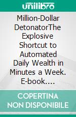 Million-Dollar DetonatorThe Explosive Shortcut to Automated Daily Wealth in Minutes a Week. E-book. Formato EPUB ebook