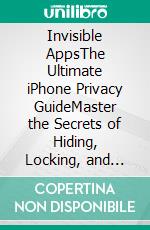 Invisible AppsThe Ultimate iPhone Privacy GuideMaster the Secrets of Hiding, Locking, and Protecting Your Apps Like a Pro. E-book. Formato EPUB ebook