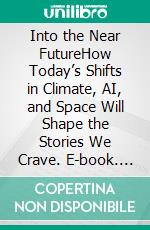Into the Near FutureHow Today’s Shifts in Climate, AI, and Space Will Shape the Stories We Crave. E-book. Formato EPUB ebook