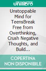 Unstoppable Mind for TeensBreak Free from Overthinking, Crush Negative Thoughts, and Build Unshakable Confidence. E-book. Formato EPUB ebook