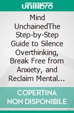 Mind UnchainedThe Step-by-Step Guide to Silence Overthinking, Break Free from Anxiety, and Reclaim Mental Freedom. E-book. Formato EPUB ebook