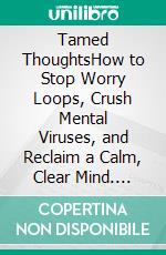 Tamed ThoughtsHow to Stop Worry Loops, Crush Mental Viruses, and Reclaim a Calm, Clear Mind. E-book. Formato EPUB ebook