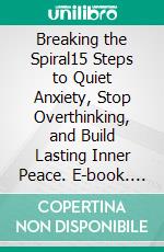 Breaking the Spiral15 Steps to Quiet Anxiety, Stop Overthinking, and Build Lasting Inner Peace. E-book. Formato EPUB ebook
