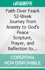 Faith Over FearA 52-Week Journey from Anxiety to God’s Peace Scripture, Prayer, and Reflection to Break the Chains of Worry and Live in Worship. E-book. Formato EPUB ebook