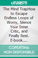 The Mind TrapHow to Escape Endless Loops of Worry, Silence Your Inner Critic, and Finally Rest. E-book. Formato EPUB ebook