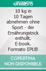 10 kg in 10 Tagen abnehmen ohne Sport - der Ernährungstrick enthüllt. E-book. Formato EPUB ebook