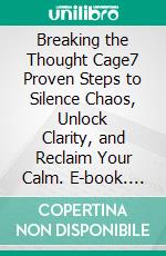 Breaking the Thought Cage7 Proven Steps to Silence Chaos, Unlock Clarity, and Reclaim Your Calm. E-book. Formato EPUB ebook