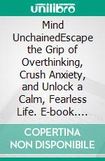 Mind UnchainedEscape the Grip of Overthinking, Crush Anxiety, and Unlock a Calm, Fearless Life. E-book. Formato EPUB ebook