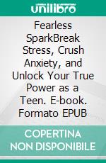Fearless SparkBreak Stress, Crush Anxiety, and Unlock Your True Power as a Teen. E-book. Formato EPUB ebook