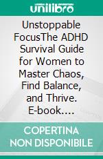 Unstoppable FocusThe ADHD Survival Guide for Women to Master Chaos, Find Balance, and Thrive. E-book. Formato EPUB ebook