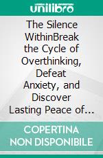 The Silence WithinBreak the Cycle of Overthinking, Defeat Anxiety, and Discover Lasting Peace of Mind. E-book. Formato EPUB ebook