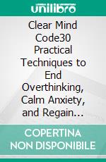 Clear Mind Code30 Practical Techniques to End Overthinking, Calm Anxiety, and Regain Emotional Balance. E-book. Formato EPUB ebook